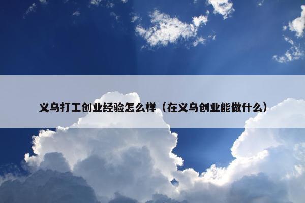 义乌打工创业经验怎么样（在义乌创业能做什么）