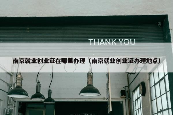 南京就业创业证在哪里办理（南京就业创业证办理地点）