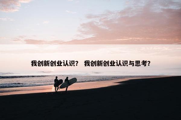 我创新创业认识？ 我创新创业认识与思考？