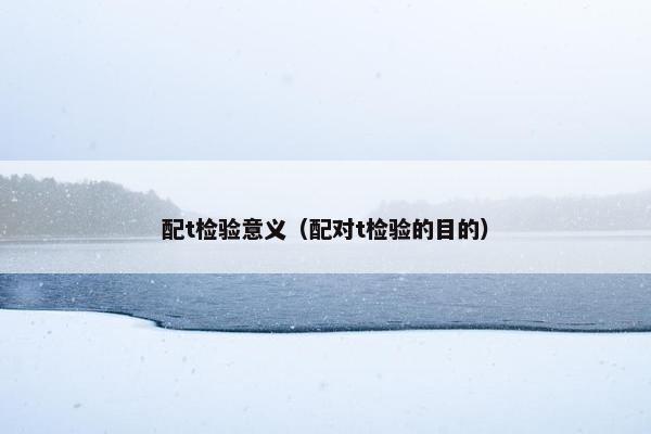 配t检验意义（配对t检验的目的）