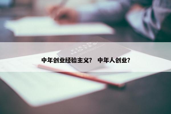 中年创业经验主义？ 中年人创业？