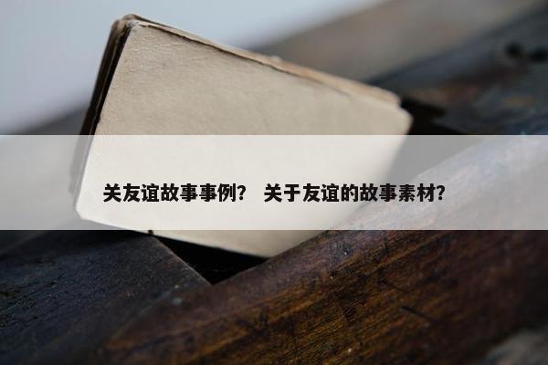 关友谊故事事例？ 关于友谊的故事素材？