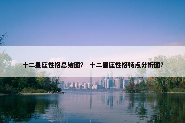 十二星座性格总结图？ 十二星座性格特点分析图？