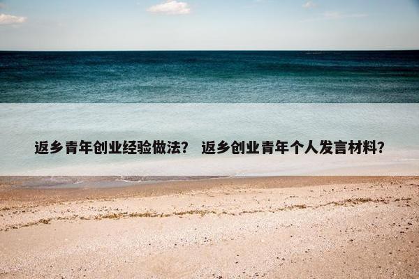 返乡青年创业经验做法？ 返乡创业青年个人发言材料？