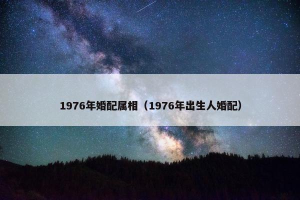 1976年婚配属相（1976年出生人婚配）