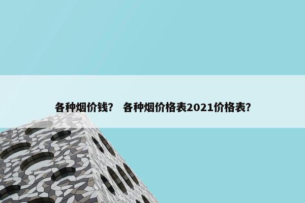 各种烟价钱？ 各种烟价格表2021价格表？
