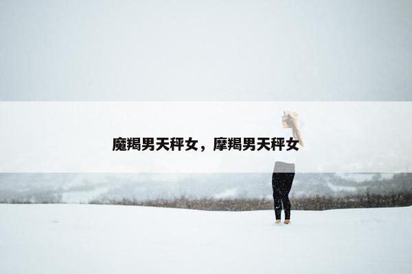 魔羯男天秤女，摩羯男天秤女