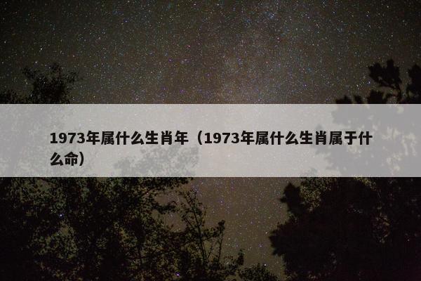 1973年属什么生肖年(1973年属什么生肖属于什么命) 1973年属什么生肖年(1973年属什么生肖属于什么命)
