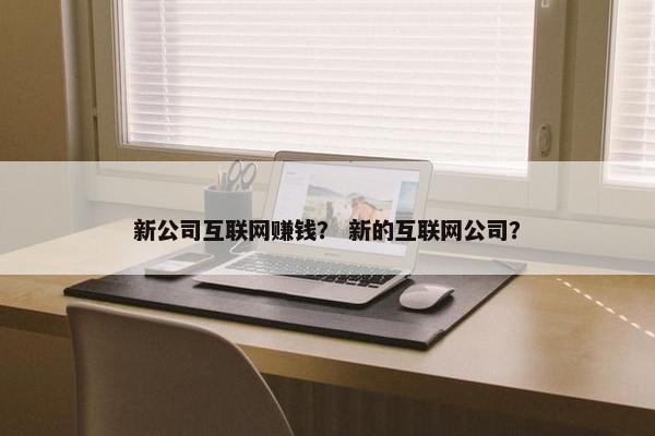 新公司互联网赚钱？ 新的互联网公司？