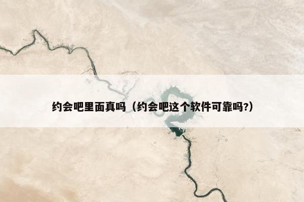 约会吧里面真吗（约会吧这个软件可靠吗?）