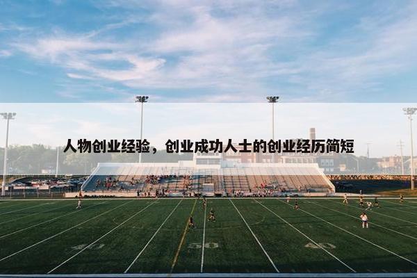 人物创业经验，创业成功人士的创业经历简短