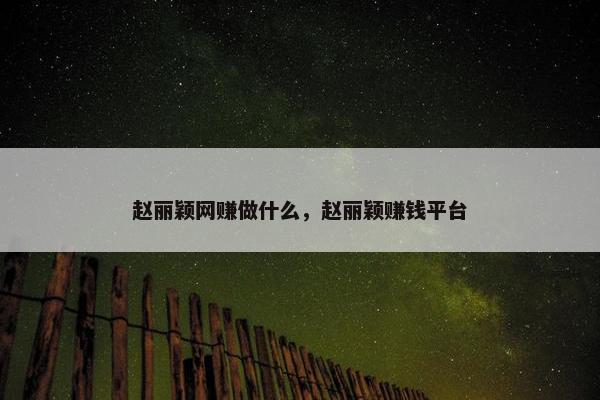 赵丽颖网赚做什么，赵丽颖赚钱平台
