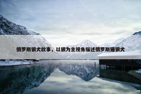 俄罗斯狼犬故事，以狼为主视角描述俄罗斯猎狼犬