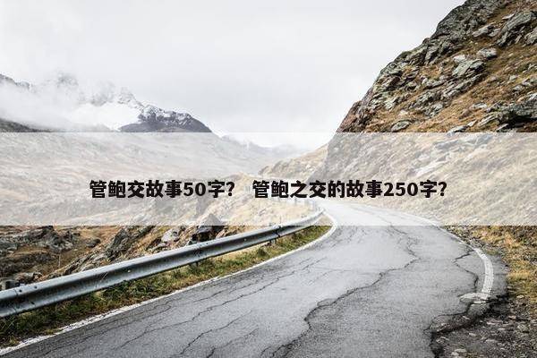 管鲍交故事50字？ 管鲍之交的故事250字？