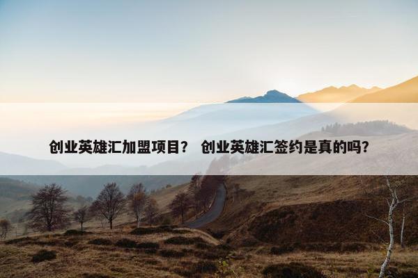 创业英雄汇加盟项目？ 创业英雄汇签约是真的吗？