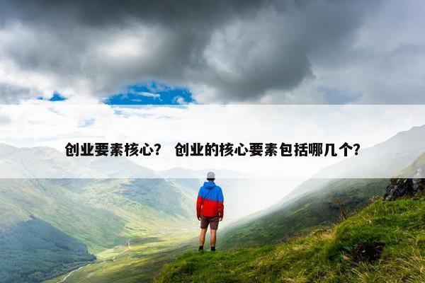 创业要素核心？ 创业的核心要素包括哪几个？