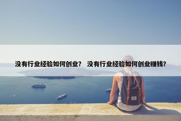 没有行业经验如何创业？ 没有行业经验如何创业赚钱？