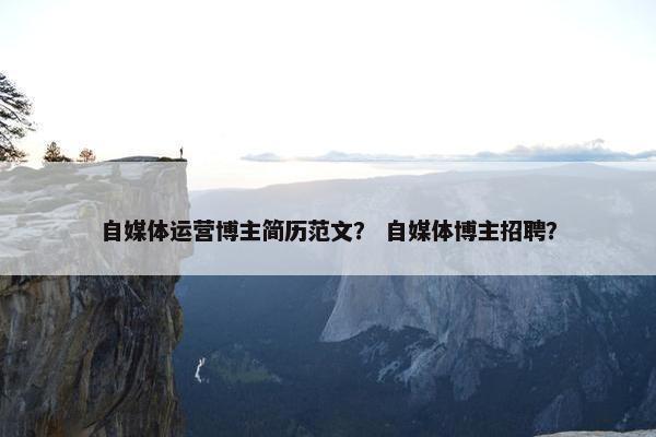 自媒体运营博主简历范文？ 自媒体博主招聘？