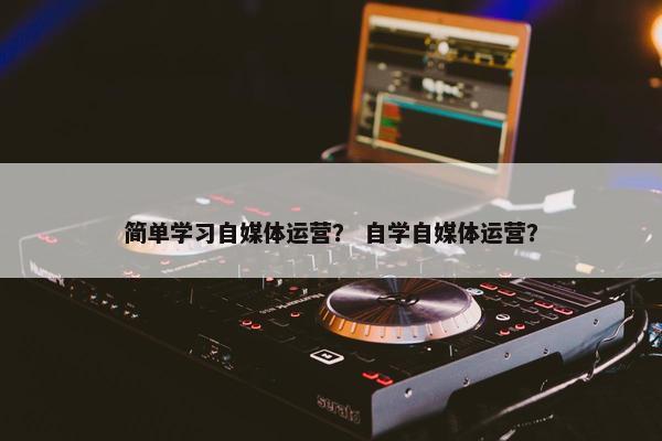 简单学习自媒体运营？ 自学自媒体运营？
