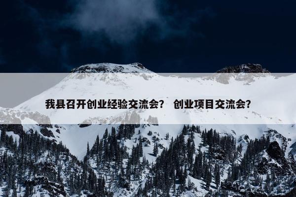我县召开创业经验交流会? 创业项目交流会?