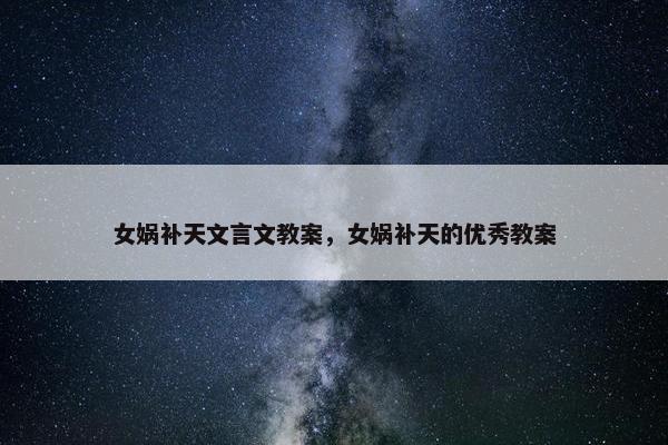 女娲补天文言文教案,女娲补天的优秀教案