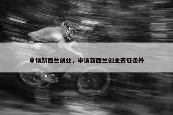 申请新西兰创业,申请新西兰创业签证条件